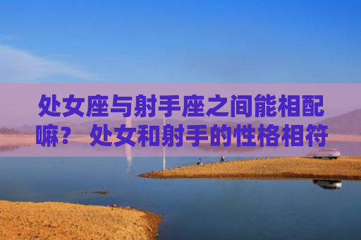 处女座与射手座之间能相配嘛？ 处女和射手的性格相符合嘛？