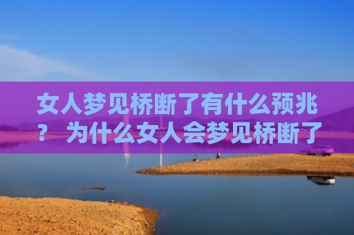 女人梦见桥断了有什么预兆？ 为什么女人会梦见桥断了呢？