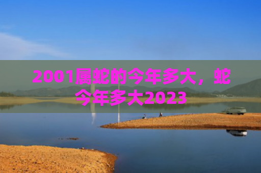 2001属蛇的今年多大，蛇今年多大2023