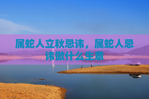 属蛇人立秋忌讳，属蛇人忌讳做什么生意