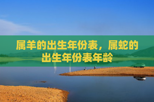 属羊的出生年份表，属蛇的出生年份表年龄