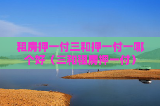 租房押一付三和押一付一哪个好（三和租房押一付）