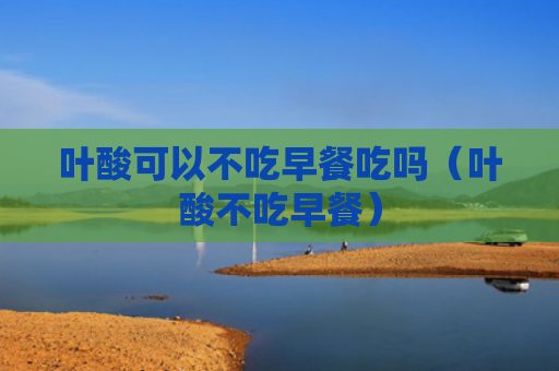 叶酸可以不吃早餐吃吗（叶酸不吃早餐）