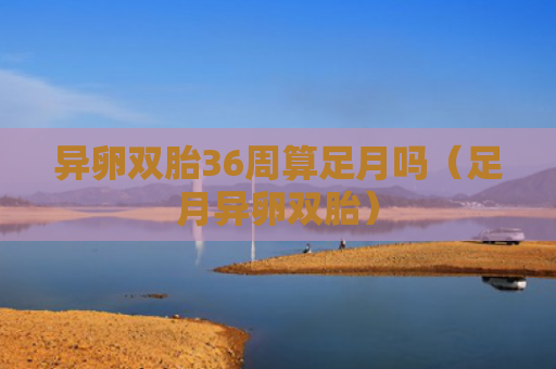 异卵双胎36周算足月吗（足月异卵双胎）