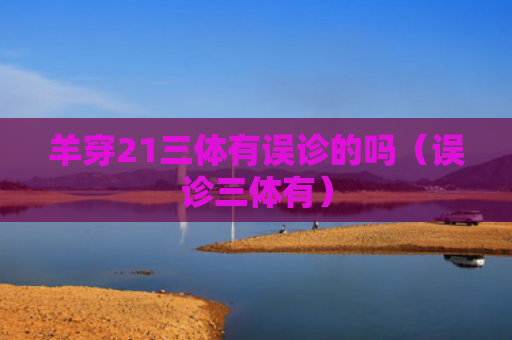 羊穿21三体有误诊的吗（误诊三体有）
