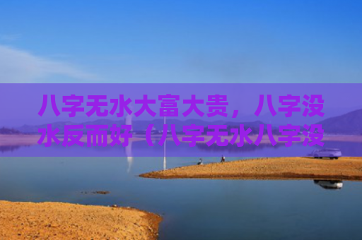 八字无水大富大贵，八字没水反而好（八字无水八字没水反而好大富）