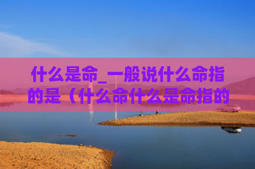 什么是命_一般说什么命指的是（什么命什么是命指的是）