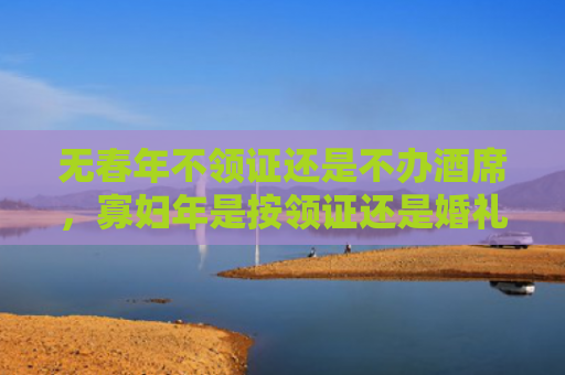 无春年不领证还是不办酒席，寡妇年是按领证还是婚礼（领证无春年酒席）