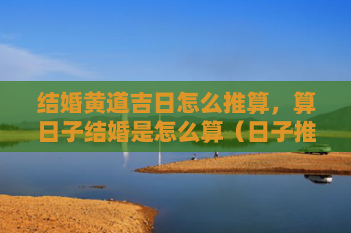 结婚黄道吉日怎么推算，算日子结婚是怎么算（日子推算结婚黄道吉日）