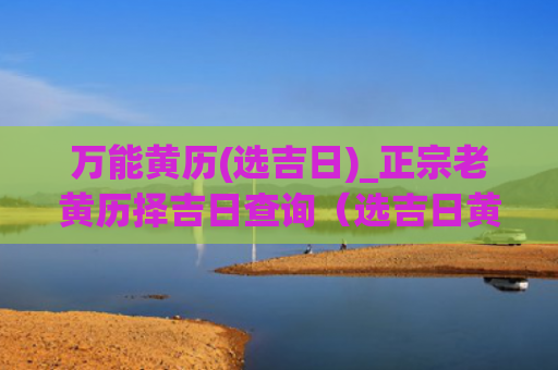 万能黄历(选吉日)_正宗老黄历择吉日查询（选吉日黄历正宗老黄历）