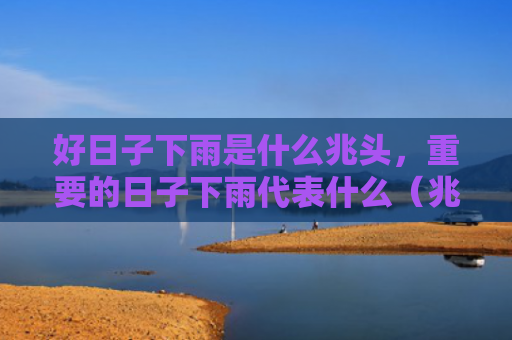 好日子下雨是什么兆头，重要的日子下雨代表什么（兆头日子好日子）