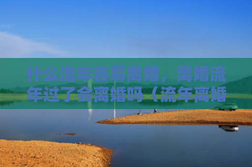 什么流年容易离婚，离婚流年过了会离婚吗（流年离婚过了）
