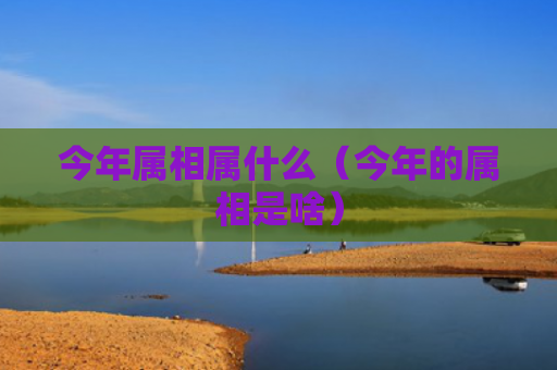 今年属相属什么（今年的属相是啥）