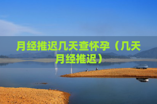 月经推迟几天查怀孕（几天月经推迟）