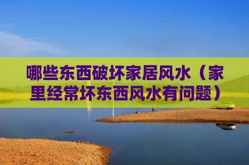 哪些东西破坏家居风水（家里经常坏东西风水有问题）