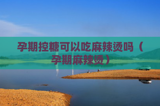 孕期控糖可以吃麻辣烫吗（孕期麻辣烫）
