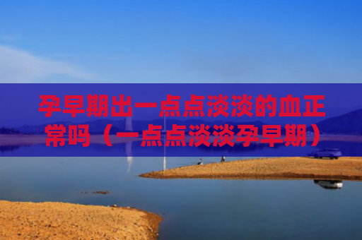 孕早期出一点点淡淡的血正常吗（一点点淡淡孕早期）