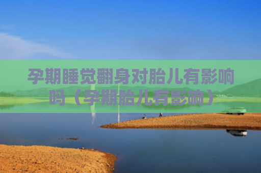 孕期睡觉翻身对胎儿有影响吗（孕期胎儿有影响）