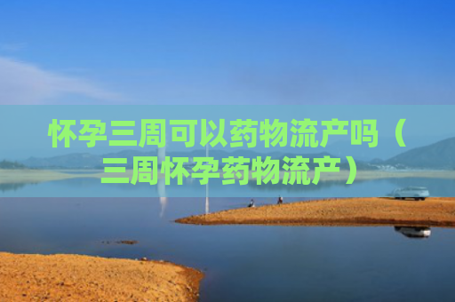 怀孕三周可以药物流产吗（三周怀孕药物流产）