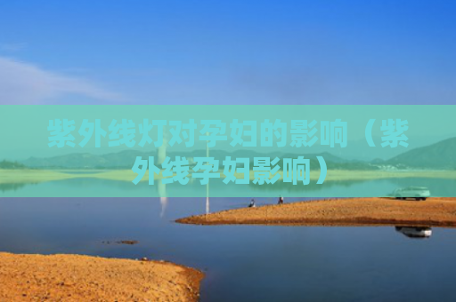 紫外线灯对孕妇的影响（紫外线孕妇影响）