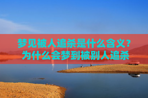 梦见被人追杀是什么含义？ 为什么会梦到被别人追杀呢？