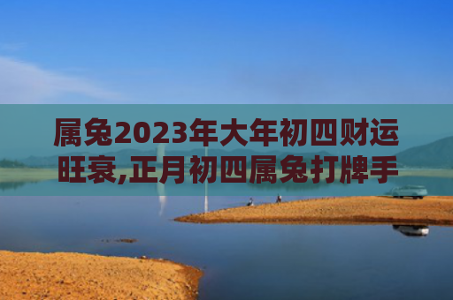 属兔2023年大年初四财运旺衰,正月初四属兔打牌手气属兔旺衰财运