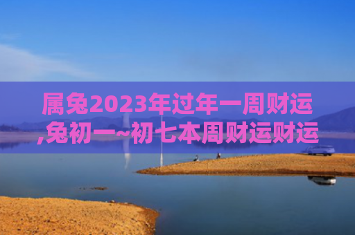 属兔2023年过年一周财运,兔初一~初七本周财运财运属兔初七