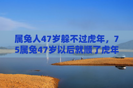 属兔人47岁躲不过虎年，75属兔47岁以后就顺了虎年属兔人属兔