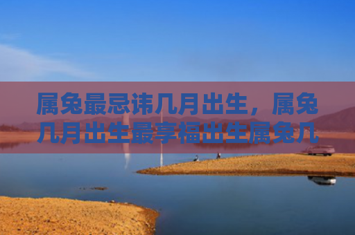属兔最忌讳几月出生，属兔几月出生最享福出生属兔几月