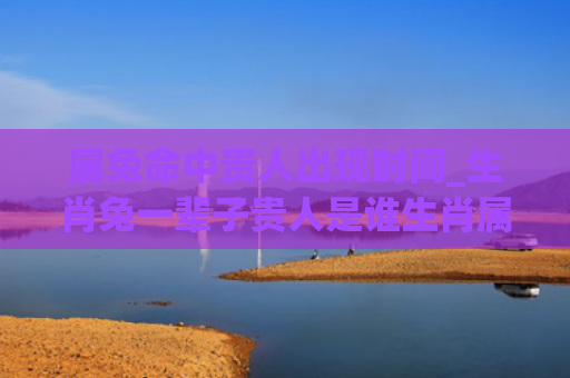 属兔命中贵人出现时间_生肖兔一辈子贵人是谁生肖属兔贵人