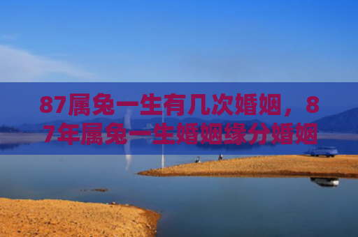 87属兔一生有几次婚姻，87年属兔一生婚姻缘分婚姻属兔几次