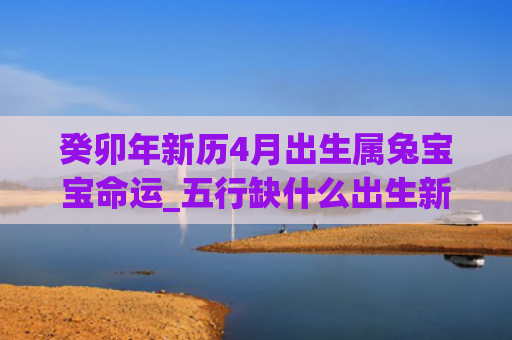 癸卯年新历4月出生属兔宝宝命运_五行缺什么出生新历癸卯年
