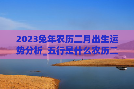2023兔年农历二月出生运势分析_五行是什么农历二月兔年出生