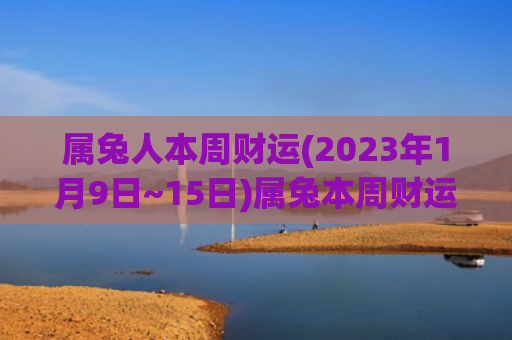 属兔人本周财运(2023年1月9日~15日)属兔本周财运财运属兔属兔人
