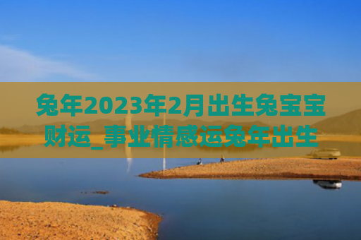 兔年2023年2月出生兔宝宝财运_事业情感运兔年出生财运
