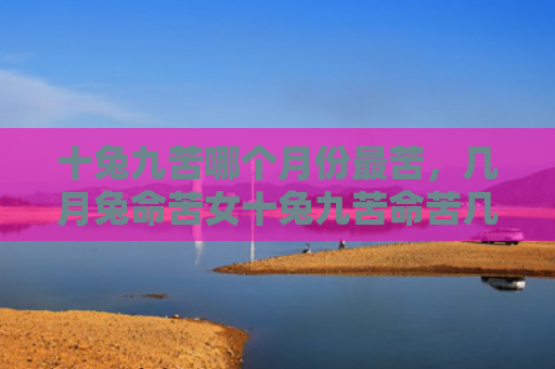 十兔九苦哪个月份最苦，几月兔命苦女十兔九苦命苦几月