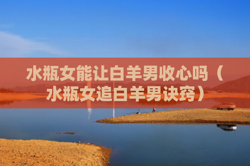 水瓶女能让白羊男收心吗（水瓶女追白羊男诀窍）