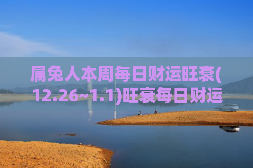属兔人本周每日财运旺衰(12.26~1.1)旺衰每日财运属兔人