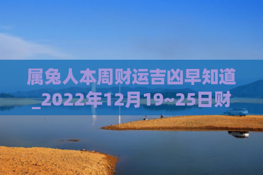属兔人本周财运吉凶早知道_2022年12月19~25日财运播报财运吉凶属兔人