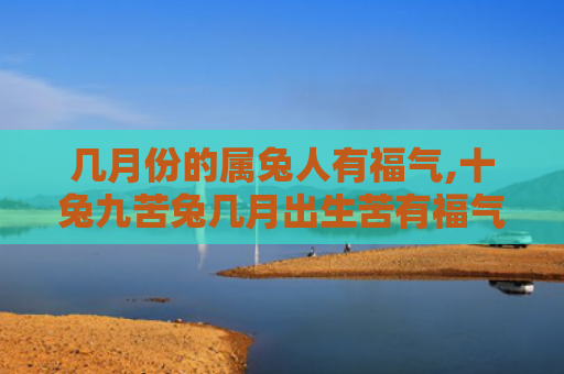 几月份的属兔人有福气,十兔九苦兔几月出生苦有福气属兔人十兔九苦