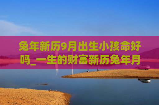 兔年新历9月出生小孩命好吗_一生的财富新历兔年月出