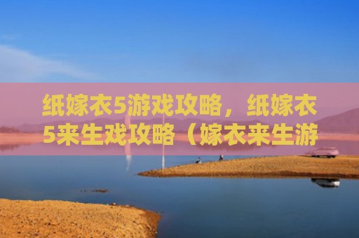 纸嫁衣5游戏攻略，纸嫁衣5来生戏攻略（嫁衣来生游戏攻略）