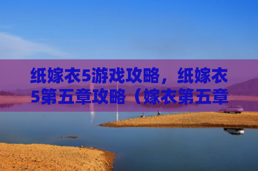 纸嫁衣5游戏攻略，纸嫁衣5第五章攻略（嫁衣第五章游戏攻略）