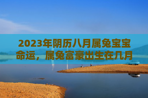 2023年阴历八月属兔宝宝命运，属兔富豪出生在几月属兔阴历八月