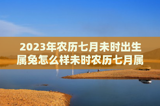 2023年农历七月未时出生属兔怎么样未时农历七月属兔