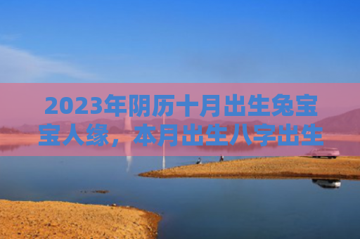 2023年阴历十月出生兔宝宝人缘，本月出生八字出生八字十月