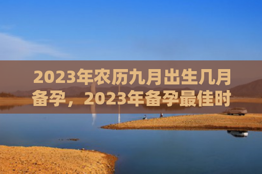2023年农历九月出生几月备孕，2023年备孕最佳时间农历九月出生几月