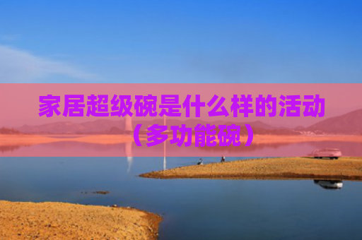 家居超级碗是什么样的活动（多功能碗）