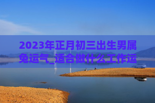 2023年正月初三出生男属兔运气_适合做什么工作运气正月初三生男