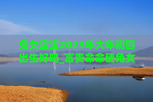 兔女宝宝2023年大年初四出生好吗_富贵命命硬兔女命硬富贵